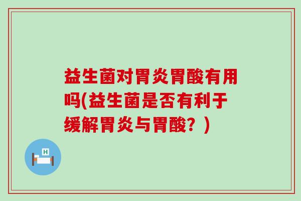 益生菌对胃炎胃酸有用吗(益生菌是否有利于缓解胃炎与胃酸？)
