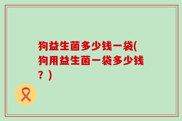 狗益生菌多少钱一袋(狗用益生菌一袋多少钱？)