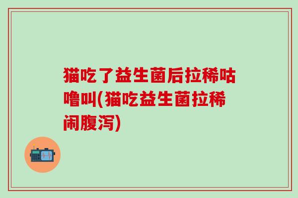 猫吃了益生菌后拉稀咕噜叫(猫吃益生菌拉稀闹腹泻)