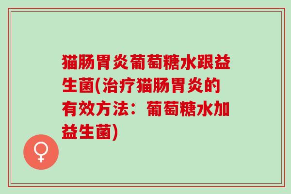 猫肠胃炎葡萄糖水跟益生菌(治疗猫肠胃炎的有效方法：葡萄糖水加益生菌)