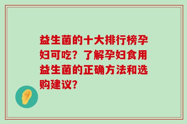益生菌的十大排行榜孕妇可吃？了解孕妇食用益生菌的正确方法和选购建议？