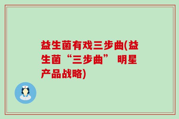 益生菌有戏三步曲(益生菌“三步曲” 明星产品战略)