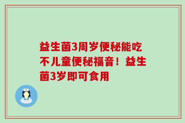 益生菌3周岁便秘能吃不儿童便秘福音！益生菌3岁即可食用