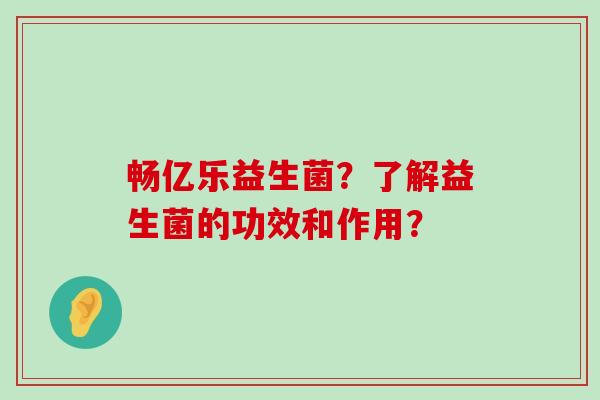 畅亿乐益生菌？了解益生菌的功效和作用？