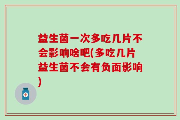 益生菌一次多吃几片不会影响啥吧(多吃几片益生菌不会有负面影响)