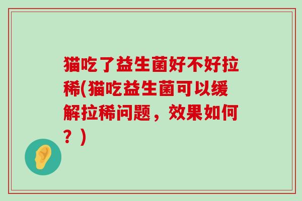 猫吃了益生菌好不好拉稀(猫吃益生菌可以缓解拉稀问题，效果如何？)