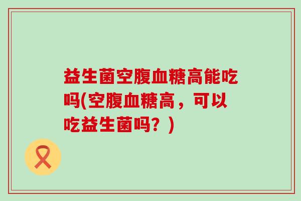 益生菌空腹血糖高能吃吗(空腹血糖高，可以吃益生菌吗？)