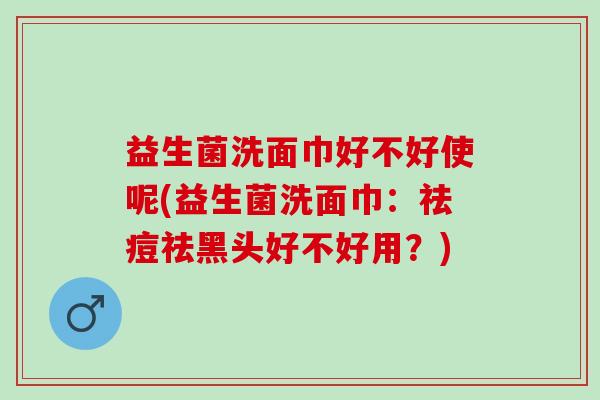 益生菌洗面巾好不好使呢(益生菌洗面巾：祛痘祛黑头好不好用？)