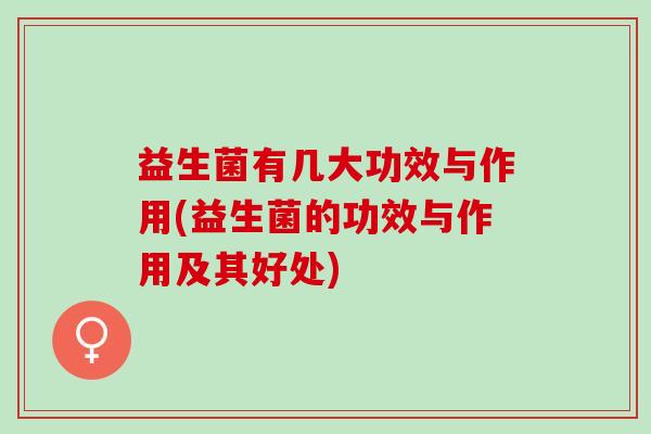 益生菌有几大功效与作用(益生菌的功效与作用及其好处)