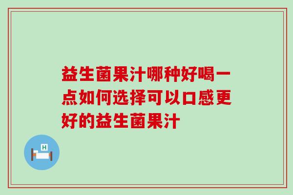 益生菌果汁哪种好喝一点如何选择可以口感更好的益生菌果汁