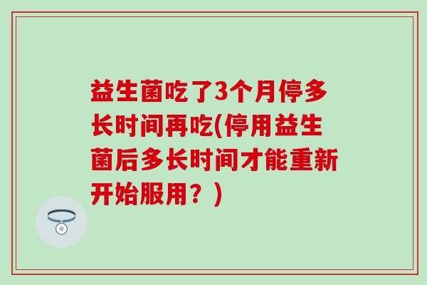 益生菌吃了3个月停多长时间再吃(停用益生菌后多长时间才能重新开始服用？)