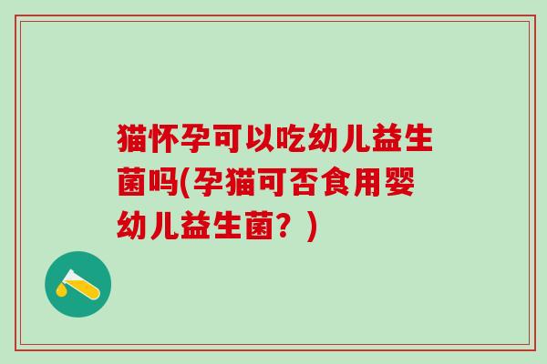 猫怀孕可以吃幼儿益生菌吗(孕猫可否食用婴幼儿益生菌？)