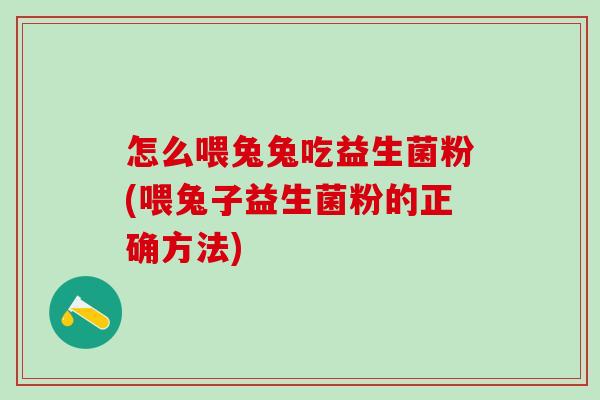 怎么喂兔兔吃益生菌粉(喂兔子益生菌粉的正确方法)