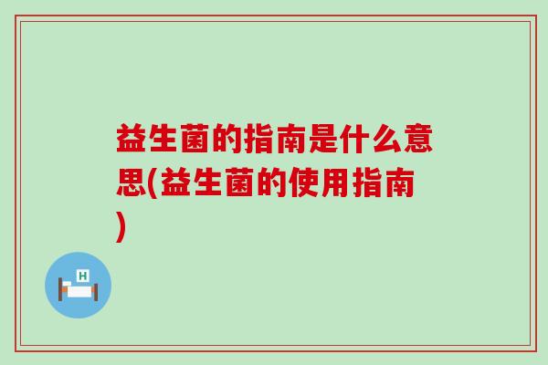 益生菌的指南是什么意思(益生菌的使用指南)
