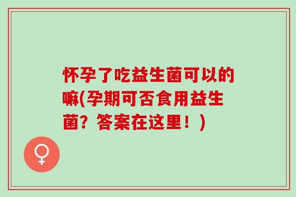 怀孕了吃益生菌可以的嘛(孕期可否食用益生菌？答案在这里！)
