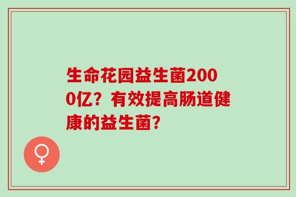 生命花园益生菌2000亿？有效提高肠道健康的益生菌？