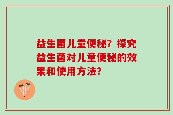 益生菌儿童便秘？探究益生菌对儿童便秘的效果和使用方法？