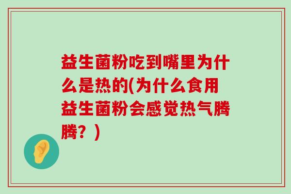 益生菌粉吃到嘴里为什么是热的(为什么食用益生菌粉会感觉热气腾腾？)