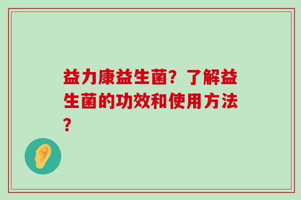益力康益生菌？了解益生菌的功效和使用方法？
