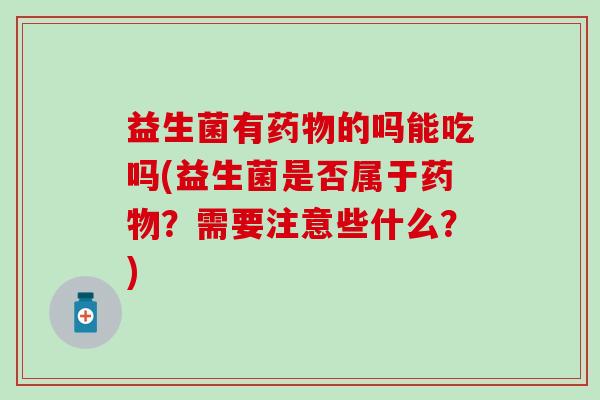 益生菌有药物的吗能吃吗(益生菌是否属于药物？需要注意些什么？)