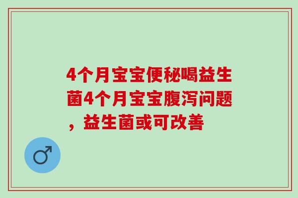 4个月宝宝便秘喝益生菌4个月宝宝腹泻问题，益生菌或可改善