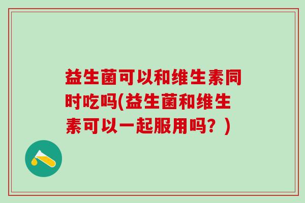 益生菌可以和维生素同时吃吗(益生菌和维生素可以一起服用吗？)