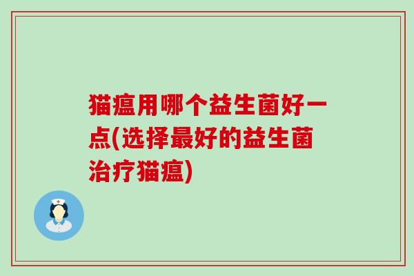 猫瘟用哪个益生菌好一点(选择好的益生菌猫瘟)