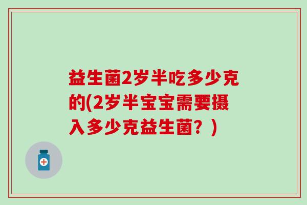 益生菌2岁半吃多少克的(2岁半宝宝需要摄入多少克益生菌？)