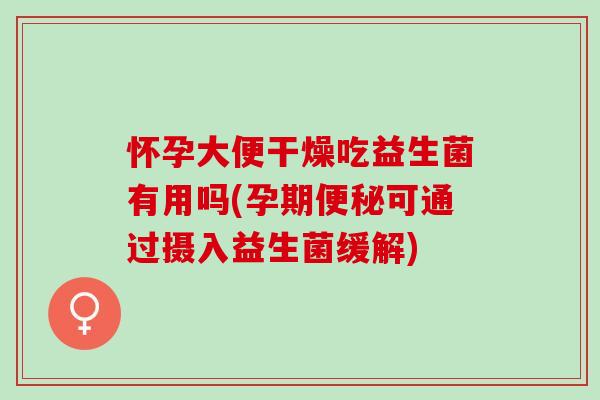 怀孕大便干燥吃益生菌有用吗(孕期便秘可通过摄入益生菌缓解)