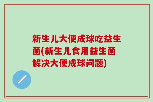 新生儿大便成球吃益生菌(新生儿食用益生菌解决大便成球问题)