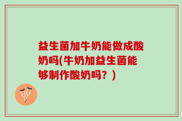 益生菌加牛奶能做成酸奶吗(牛奶加益生菌能够制作酸奶吗？)