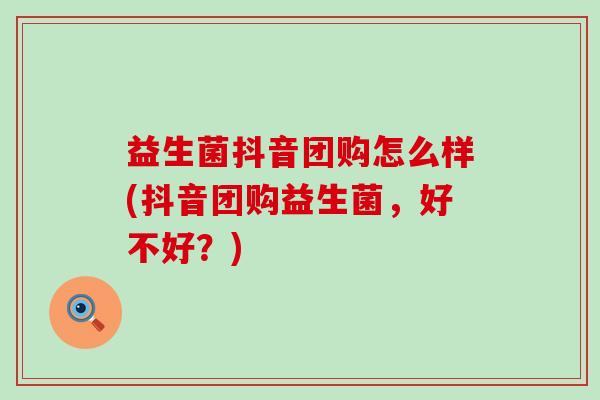 益生菌抖音团购怎么样(抖音团购益生菌，好不好？)