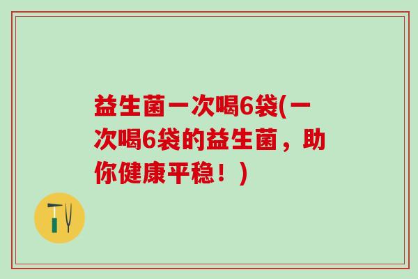 益生菌一次喝6袋(一次喝6袋的益生菌，助你健康平稳！)