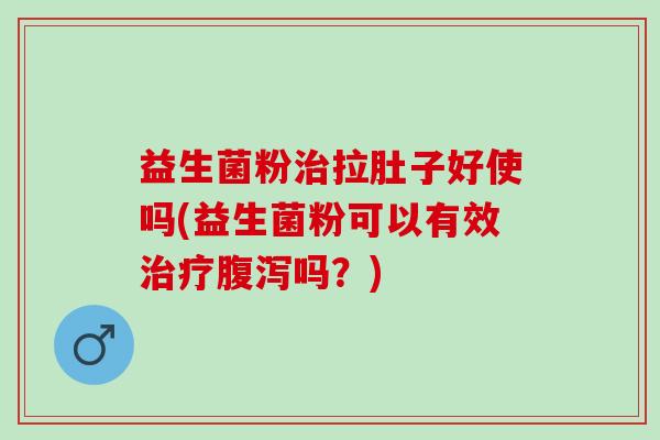 益生菌粉治拉肚子好使吗(益生菌粉可以有效治疗腹泻吗？)