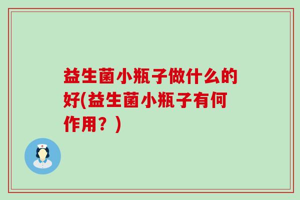 益生菌小瓶子做什么的好(益生菌小瓶子有何作用？)