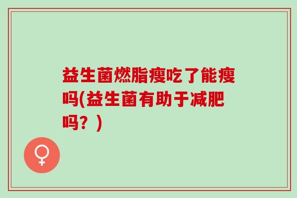 益生菌燃脂瘦吃了能瘦吗(益生菌有助于减肥吗？)