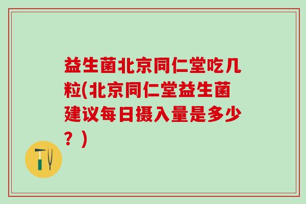 益生菌北京同仁堂吃几粒(北京同仁堂益生菌建议每日摄入量是多少？)