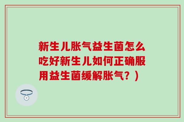 新生儿胀气益生菌怎么吃好新生儿如何正确服用益生菌缓解胀气？)