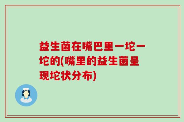 益生菌在嘴巴里一坨一坨的(嘴里的益生菌呈现坨状分布)