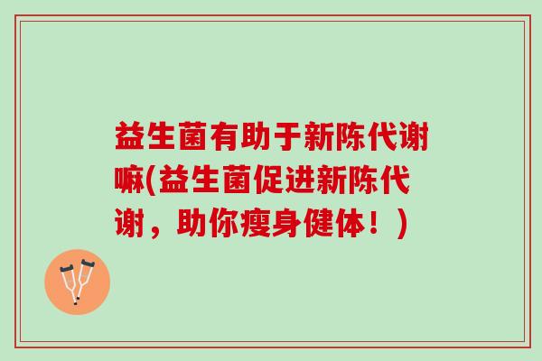 益生菌有助于新陈代谢嘛(益生菌促进新陈代谢，助你瘦身健体！)