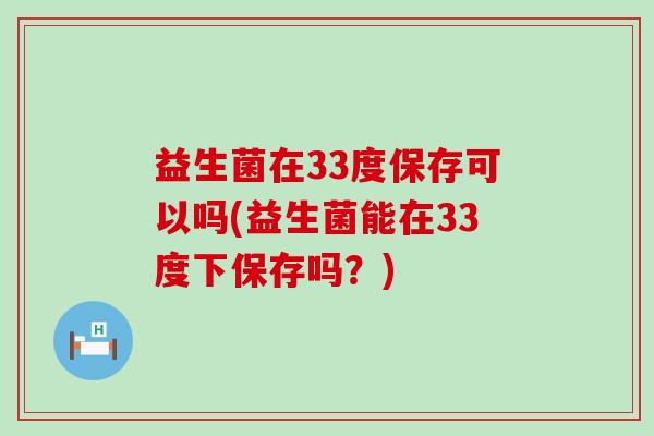 益生菌在33度保存可以吗(益生菌能在33度下保存吗？)
