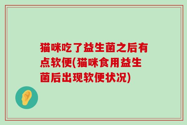 猫咪吃了益生菌之后有点软便(猫咪食用益生菌后出现软便状况)