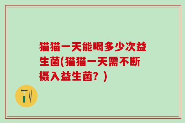 猫猫一天能喝多少次益生菌(猫猫一天需不断摄入益生菌？)