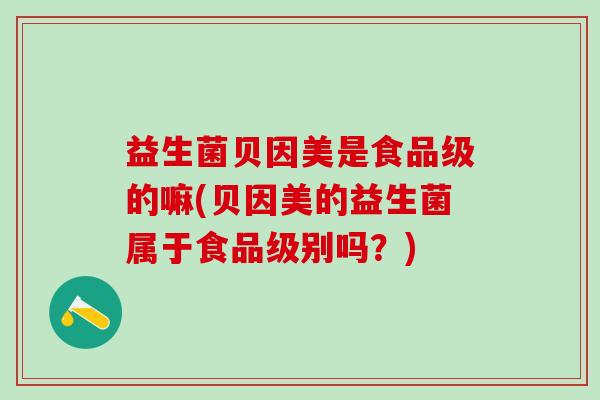 益生菌贝因美是食品级的嘛(贝因美的益生菌属于食品级别吗？)