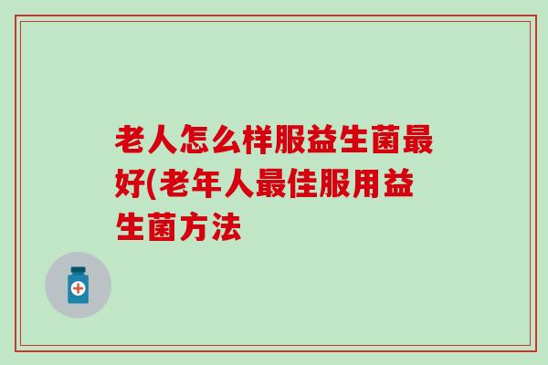 老人怎么样服益生菌好(老年人佳服用益生菌方法