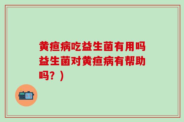 黄疸病吃益生菌有用吗益生菌对黄疸病有帮助吗？)