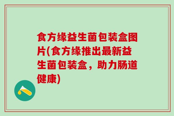 食方缘益生菌包装盒图片(食方缘推出最新益生菌包装盒，助力肠道健康)