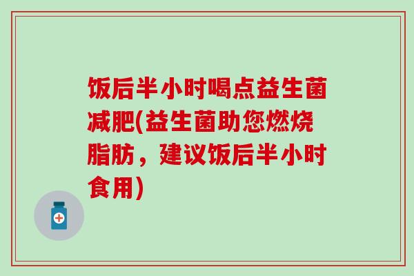 饭后半小时喝点益生菌减肥(益生菌助您燃烧脂肪，建议饭后半小时食用)
