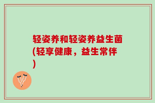 轻姿养和轻姿养益生菌(轻享健康，益生常伴)