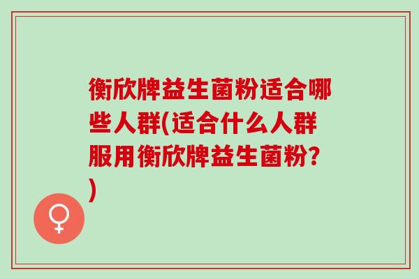衡欣牌益生菌粉适合哪些人群(适合什么人群服用衡欣牌益生菌粉？)